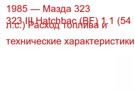 1985 — Мазда 323
323 III Hatchbac (BF) 1.1 (54 л.с.) Расход топлива и технические характеристики