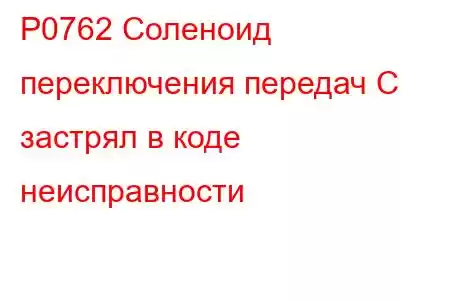 P0762 Соленоид переключения передач C застрял в коде неисправности