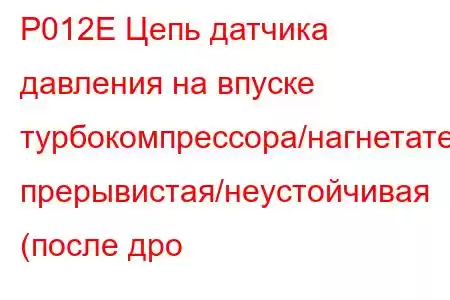 P012E Цепь датчика давления на впуске турбокомпрессора/нагнетателя прерывистая/неустойчивая (после дро