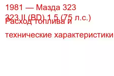 1981 — Мазда 323
323 II (BD) 1.5 (75 л.с.) Расход топлива и технические характеристики