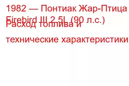 1982 — Понтиак Жар-Птица
Firebird III 2.5L (90 л.с.) Расход топлива и технические характеристики