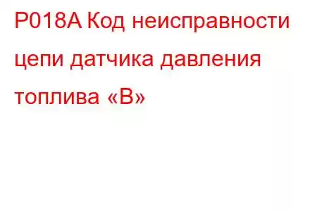 P018A Код неисправности цепи датчика давления топлива «B»