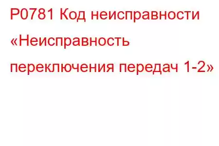 P0781 Код неисправности «Неисправность переключения передач 1-2»