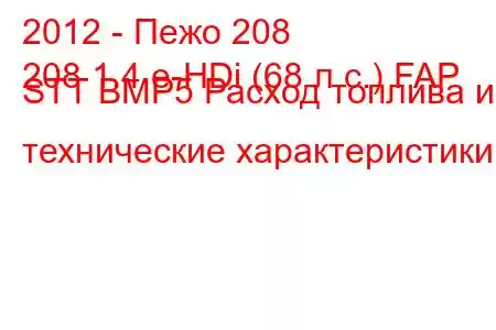 2012 - Пежо 208
208 1.4 e-HDi (68 л.с.) FAP STT BMP5 Расход топлива и технические характеристики