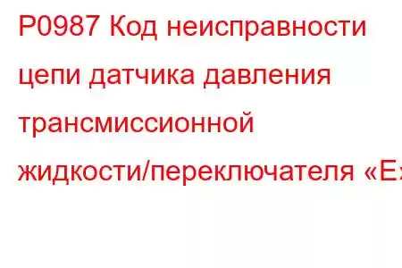 P0987 Код неисправности цепи датчика давления трансмиссионной жидкости/переключателя «E»