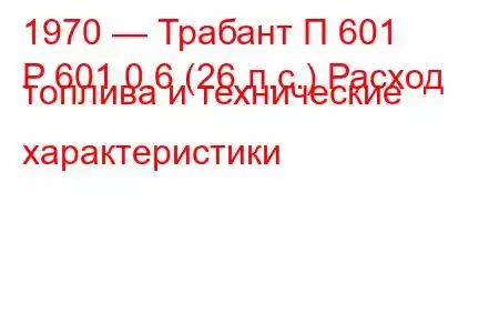 1970 — Трабант П 601
P 601 0.6 (26 л.с.) Расход топлива и технические характеристики