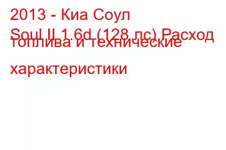 2013 - Киа Соул
Soul II 1.6d (128 лс) Расход топлива и технические характеристики