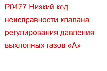 P0477 Низкий код неисправности клапана регулирования давления выхлопных газов «А»