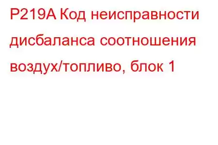 P219A Код неисправности дисбаланса соотношения воздух/топливо, блок 1