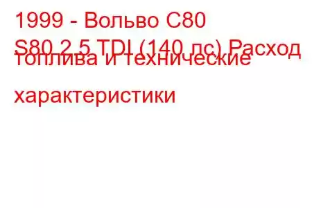 1999 - Вольво С80
S80 2.5 TDI (140 лс) Расход топлива и технические характеристики