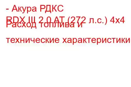 - Акура РДКС
RDX III 2.0 AT (272 л.с.) 4x4 Расход топлива и технические характеристики