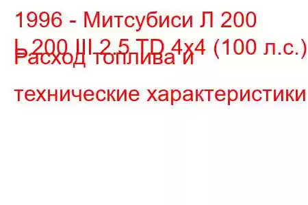 1996 - Митсубиси Л 200
L 200 III 2.5 TD 4x4 (100 л.с.) Расход топлива и технические характеристики