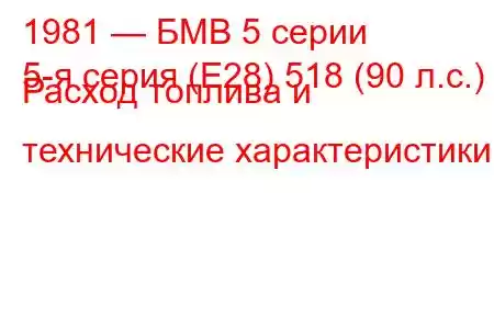 1981 — БМВ 5 серии
5-я серия (E28) 518 (90 л.с.) Расход топлива и технические характеристики