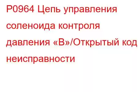 P0964 Цепь управления соленоида контроля давления «B»/Открытый код неисправности