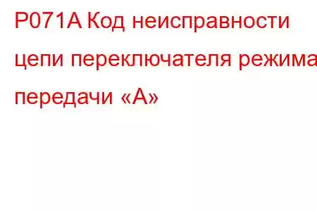 P071A Код неисправности цепи переключателя режима передачи «А»