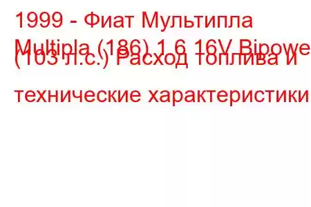 1999 - Фиат Мультипла
Multipla (186) 1.6 16V Bipower (103 л.с.) Расход топлива и технические характеристики