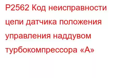 P2562 Код неисправности цепи датчика положения управления наддувом турбокомпрессора «А»