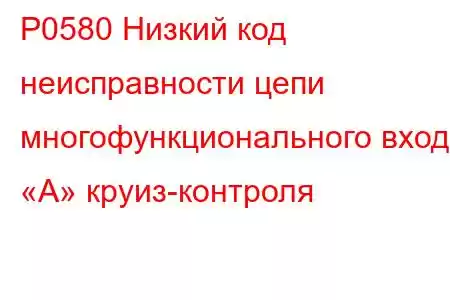 P0580 Низкий код неисправности цепи многофункционального входа «А» круиз-контроля