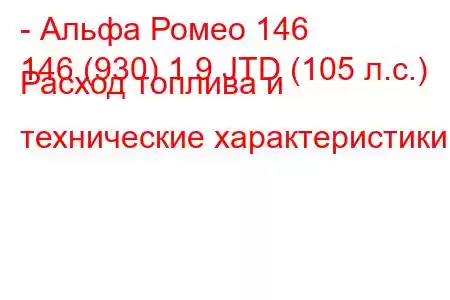 - Альфа Ромео 146
146 (930) 1.9 JTD (105 л.с.) Расход топлива и технические характеристики