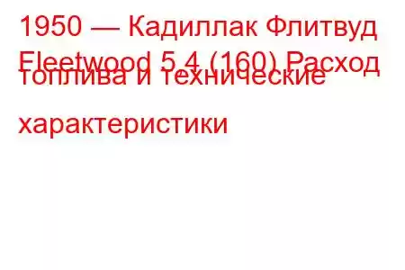 1950 — Кадиллак Флитвуд
Fleetwood 5,4 (160) Расход топлива и технические характеристики