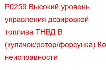 P0259 Высокий уровень управления дозировкой топлива ТНВД B (кулачок/ротор/форсунка) Код неисправности