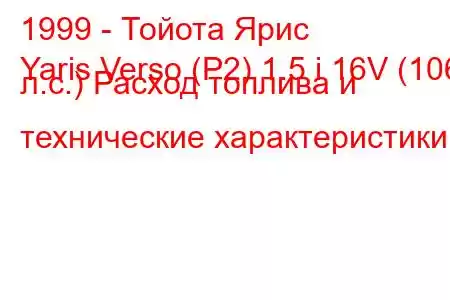 1999 - Тойота Ярис
Yaris Verso (P2) 1.5 i 16V (106 л.с.) Расход топлива и технические характеристики