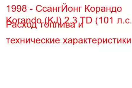 1998 - СсангЙонг Корандо
Korando (KJ) 2.3 TD (101 л.с.) Расход топлива и технические характеристики