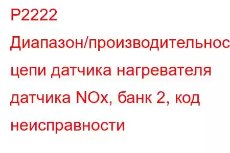 P2222 Диапазон/производительность цепи датчика нагревателя датчика NOx, банк 2, код неисправности