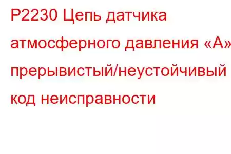 P2230 Цепь датчика атмосферного давления «А»: прерывистый/неустойчивый код неисправности