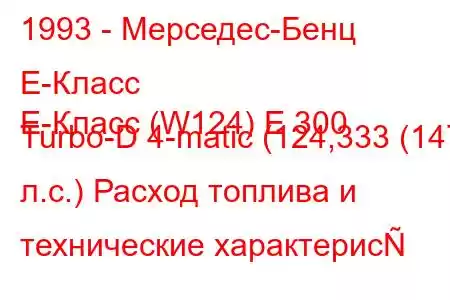 1993 - Мерседес-Бенц Е-Класс
E-Класс (W124) E 300 Turbo-D 4-matic (124,333 (147 л.с.) Расход топлива и технические характерис