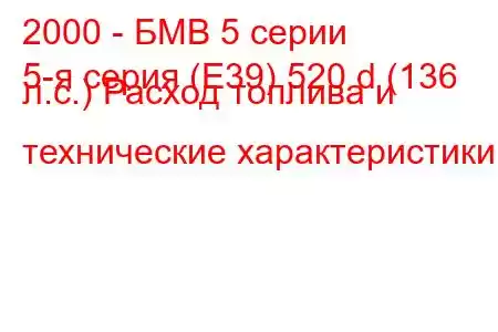 2000 - БМВ 5 серии
5-я серия (E39) 520 d (136 л.с.) Расход топлива и технические характеристики