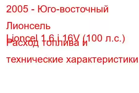 2005 - Юго-восточный Лионсель
Lioncel 1.6 i 16V (100 л.с.) Расход топлива и технические характеристики