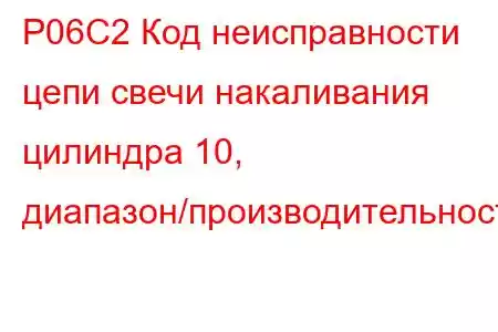 P06C2 Код неисправности цепи свечи накаливания цилиндра 10, диапазон/производительность