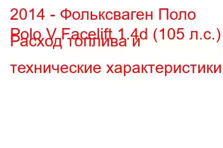 2014 - Фольксваген Поло
Polo V Facelift 1.4d (105 л.с.) Расход топлива и технические характеристики