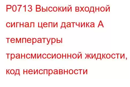 P0713 Высокий входной сигнал цепи датчика А температуры трансмиссионной жидкости, код неисправности