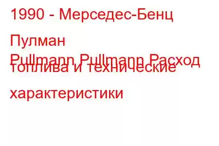 1990 - Мерседес-Бенц Пулман
Pullmann Pullmann Расход топлива и технические характеристики