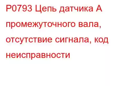 P0793 Цепь датчика А промежуточного вала, отсутствие сигнала, код неисправности