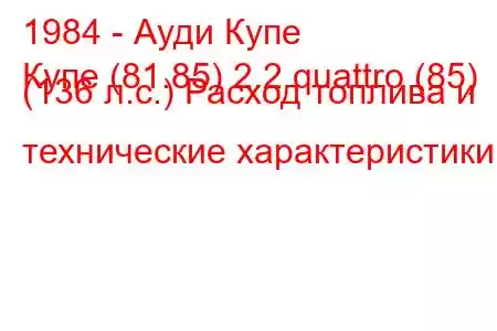 1984 - Ауди Купе
Купе (81.85) 2.2 quattro (85) (136 л.с.) Расход топлива и технические характеристики