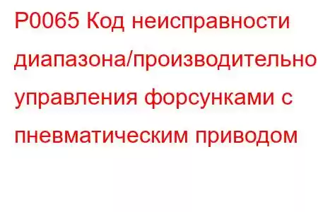 P0065 Код неисправности диапазона/производительности управления форсунками с пневматическим приводом