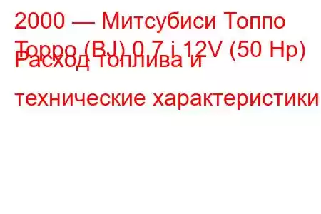 2000 — Митсубиси Топпо
Toppo (BJ) 0.7 i 12V (50 Hp) Расход топлива и технические характеристики