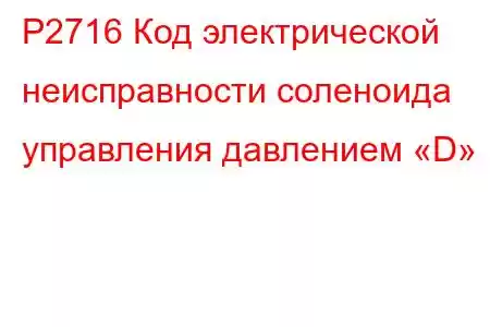 P2716 Код электрической неисправности соленоида управления давлением «D»