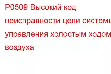 P0509 Высокий код неисправности цепи системы управления холостым ходом воздуха