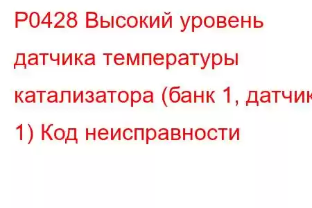 P0428 Высокий уровень датчика температуры катализатора (банк 1, датчик 1) Код неисправности