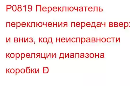 P0819 Переключатель переключения передач вверх и вниз, код неисправности корреляции диапазона коробки 