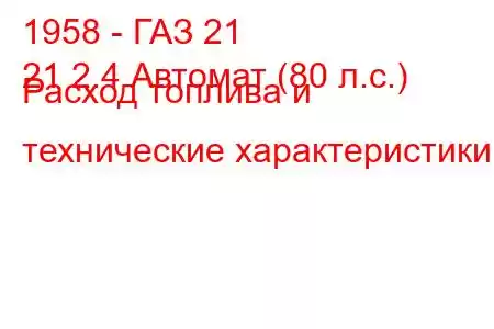 1958 - ГАЗ 21
21 2.4 Автомат (80 л.с.) Расход топлива и технические характеристики