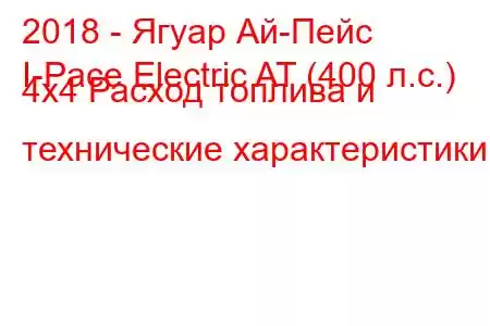 2018 - Ягуар Ай-Пейс
I-Pace Electric AT (400 л.с.) 4x4 Расход топлива и технические характеристики