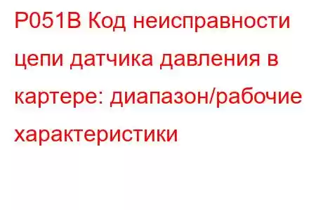 P051B Код неисправности цепи датчика давления в картере: диапазон/рабочие характеристики