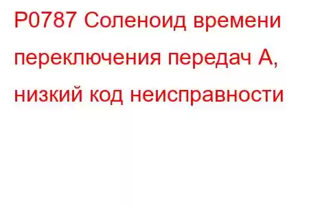 P0787 Соленоид времени переключения передач А, низкий код неисправности