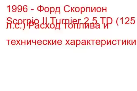 1996 - Форд Скорпион
Scorpio II Turnier 2.5 TD (125 л.с.) Расход топлива и технические характеристики