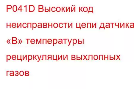 P041D Высокий код неисправности цепи датчика «B» температуры рециркуляции выхлопных газов